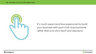 It's much easier (and less expensive) to build 
your business with post-click improvements 
rather than pre-click reach and exposure.
THE PROBLEM WITH ONLINE MARKETING
#formreport
 