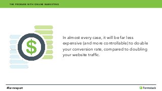 In almost every case, it will be far less 
expensive (and more controllable) to double 
your conversion rate, compared to doubling 
your website trafﬁc.
THE PROBLEM WITH ONLINE MARKETING
#formreport
 
