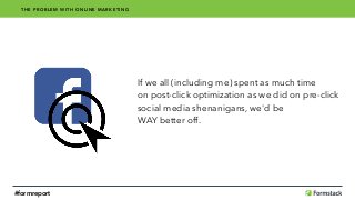 If we all (including me) spent as much time 
on post-click optimization as we did on pre-click
social media shenanigans, we'd be 
WAY better off.
THE PROBLEM WITH ONLINE MARKETING
#formreport
 