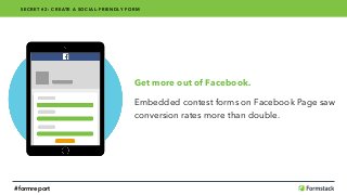 Get more out of Facebook.
Embedded contest forms on Facebook Page saw
conversion rates more than double.
SECRET #2: CREATE A SOCIAL-FRIENDLY FORM
#formreport
 