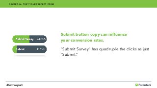 Submit button copy can inﬂuence 
your conversion rates.
“Submit Survey” has quadruple the clicks as just
“Submit.”
SECRET #4: TEST YOUR PERFECT FORM
#formreport
 