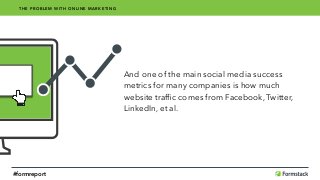 And one of the main social media success 
metrics for many companies is how much 
website trafﬁc comes from Facebook, Twitter,
LinkedIn, et al.
cation
THE PROBLEM WITH ONLINE MARKETING
#formreport
 