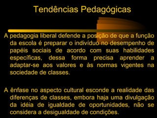 Tendências Pedagógicas

A pedagogia liberal defende a posição de que a função
  da escola é preparar o indivíduo no desemp...