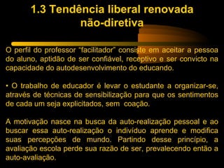 1.3 Tendência liberal renovada
                não-diretiva

O perfil do professor “facilitador” consiste em aceitar a pes...