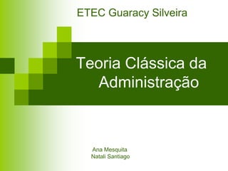 ETEC Guaracy Silveira



Teoria Clássica da
  Administração



  Ana Mesquita
  Natali Santiago
 