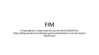 FIM
Terapia gênica: a esperança da cura da anemia falciforme.
https://blog.meudna.com/terapia-genica-tratamento-e-cura-da-anemia
-falciforme/
 