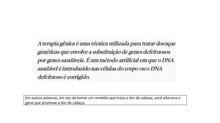 Em outras palavras, em vez de tomar um remédio que trata a dor de cabeça, você alteraria o
gene que promove a dor de cabeça.
 