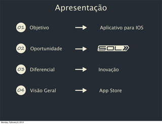 Apresentação

                           Objetivo                Aplicativo para IOS



                           Oportunidade



                           Diferencial             Inovação



                           Visão Geral             App Store




Monday, February 6, 2012
 