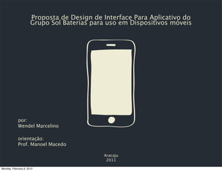 Proposta de Design de Interface Para Aplicativo do
                      Grupo Sol Baterias para uso em Dispositivos móveis




            por:
            Wendel Marcelino

            orientação:
            Prof. Manoel Macedo

                                            Aracaju
                                             2011

Monday, February 6, 2012
 