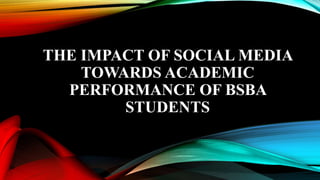 THE IMPACT OF SOCIAL MEDIA
TOWARDS ACADEMIC
PERFORMANCE OF BSBA
STUDENTS
 