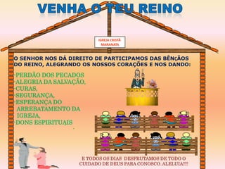 IGREJA CRISTÃ
                            MARANATA


O SENHOR NOS DÁ DIREITO DE PARTICIPAMOS DAS BÊNÇÃOS
DO REINO, ALEGRANDO OS NOSSOS CORAÇÕES E NOS DANDO:

-PERDÃO DOS PECADOS
-ALEGRIA DA SALVAÇÃO,
-CURAS,
-SEGURANÇA,
-ESPERANÇA DO
 ARREBATAMENTO DA
 IGREJA,
-DONS ESPIRITUAIS




                    E TODOS OS DIAS DESFRUTAMOS DE TODO O
                   CUIDADO DE DEUS PARA CONOSCO. ALELUIA!!!!
 