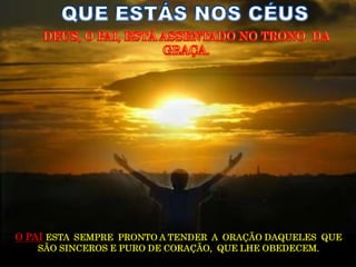 O PAI ESTA SEMPRE PRONTO A TENDER A ORAÇÃO DAQUELES QUE
   SÃO SINCEROS E PURO DE CORAÇÃO, QUE LHE OBEDECEM.
 