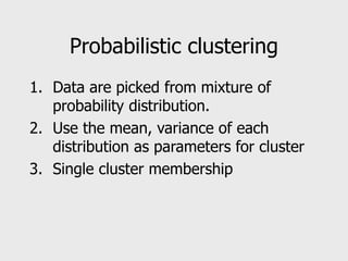Probabilistic clustering
1. Data are picked from mixture of
probability distribution.
2. Use the mean, variance of each
distribution as parameters for cluster
3. Single cluster membership
 