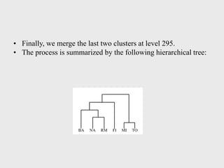 • Finally, we merge the last two clusters at level 295.
• The process is summarized by the following hierarchical tree:
 