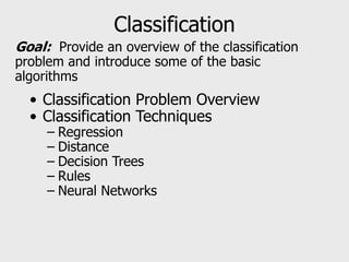 Classification
• Classification Problem Overview
• Classification Techniques
– Regression
– Distance
– Decision Trees
– Rules
– Neural Networks
Goal: Provide an overview of the classification
problem and introduce some of the basic
algorithms
 