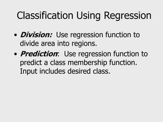 Classification Using Regression
• Division: Use regression function to
divide area into regions.
• Prediction: Use regression function to
predict a class membership function.
Input includes desired class.
 