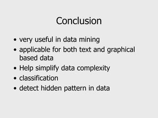 Conclusion
• very useful in data mining
• applicable for both text and graphical
based data
• Help simplify data complexity
• classification
• detect hidden pattern in data
 