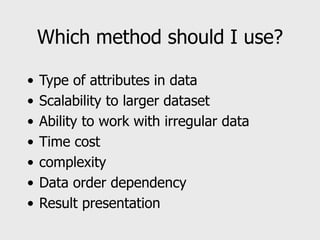Which method should I use?
• Type of attributes in data
• Scalability to larger dataset
• Ability to work with irregular data
• Time cost
• complexity
• Data order dependency
• Result presentation
 