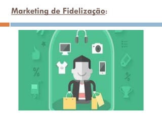 Marketing de Fidelização:
 