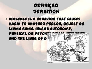 Definição
            Definition
• Violence is a behavior that causes
  harm to another person, object or
  living being. Invade autonomy,
  physical or psychological integrity
  and the lives of others.
 