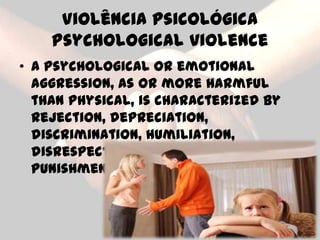 Violência Psicológica
    Psychological violence
• A psychological or emotional
  aggression, as or more harmful
  than physical, is characterized by
  rejection, depreciation,
  discrimination, humiliation,
  disrespect and exaggerated
  punishments.
 