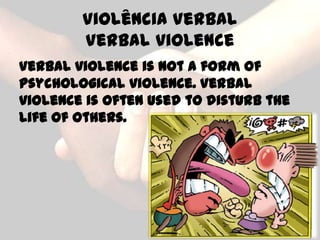 Violência Verbal
        Verbal violence
Verbal violence is not a form of
psychological violence. Verbal
violence is often used to disturb the
life of others.
 