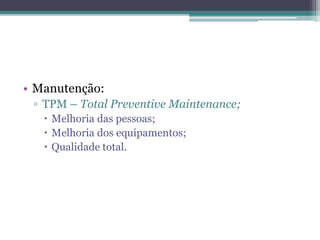 • Manutenção:
▫ TPM – Total Preventive Maintenance;
 Melhoria das pessoas;
 Melhoria dos equipamentos;
 Qualidade total.
 