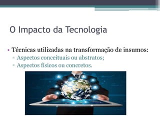 O Impacto da Tecnologia
• Técnicas utilizadas na transformação de insumos:
▫ Aspectos conceituais ou abstratos;
▫ Aspectos físicos ou concretos.
 