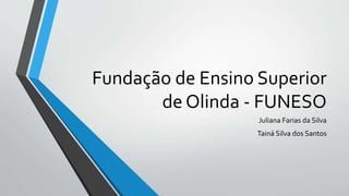 Fundação de Ensino Superior
de Olinda - FUNESO
Juliana Farias da Silva
Tainá Silva dos Santos
 