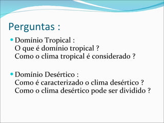 Perguntas : Domínio Tropical : O que é domínio tropical ? Como o clima tropical é considerado ? Domínio Desértico : Como é caracterizado o clima desértico ? Como o clima desértico pode ser dividido ? 
