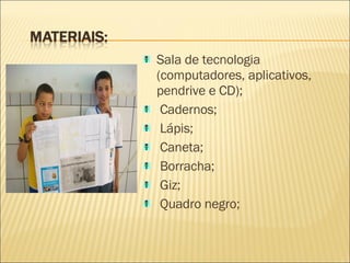 Sala de tecnologia (computadores, aplicativos, pendrive e CD); Cadernos;   Lápis; Caneta;   Borracha;   Giz; Quadro negro; 