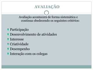 AVALIAÇÃO Avaliação acontecerá de forma sistemática e contínua obedecendo os seguintes critérios: Participação Desenvolvimento de atividades Interesse Criatividade Desempenho Interação com os colegas 