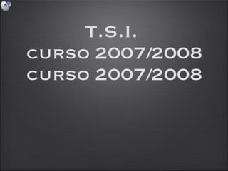 T.S.I.  curso 2007/2008 curso 2007/2008 