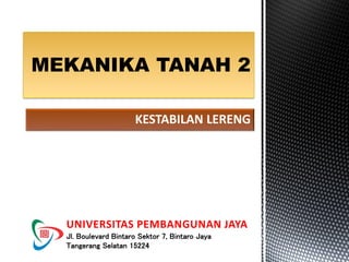KESTABILAN LERENG
MEKANIKA TANAH 2
UNIVERSITAS PEMBANGUNAN JAYA
Jl. Boulevard Bintaro Sektor 7, Bintaro Jaya
Tangerang Selatan 15224
 