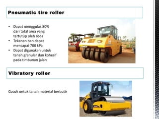 Pneumatic tire roller
• Dapat menggulas 80%
dari total area yang
tertutup oleh roda
• Tekanan ban dapat
mencapai 700 kPa
• Dapat digunakan untuk
tanah granular dan kohesif
pada timbunan jalan
Vibratory roller
Cocok untuk tanah material berbutir
 