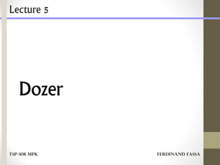 Dozer
Lecture 5
TSP-308 MPK Ferdinand Fassa
 