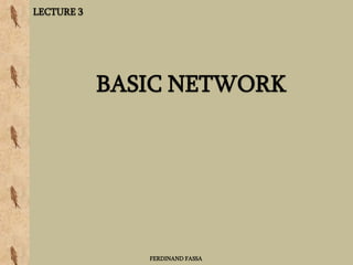 BASIC NETWORK
FERDINAND FASSA
LECTURE 3
 