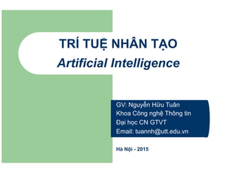 TRÍ TUỆ NHÂN TẠO
Artificial Intelligence
GV: Nguyễn Hữu Tuân
Khoa Công nghệ Thông tin
Đại học CN GTVT
Email: tuannh@utt.edu.vn
Hà Nội - 2015
 