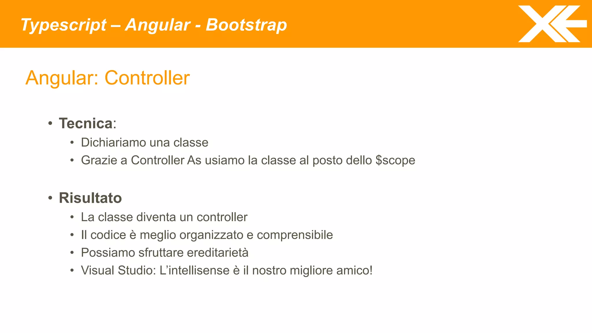 Typescript – Angular - Bootstrap
Angular: Controller
• Tecnica:
• Dichiariamo una classe
• Grazie a Controller As usiamo la classe al posto dello $scope
• Risultato
• La classe diventa un controller
• Il codice è meglio organizzato e comprensibile
• Possiamo sfruttare ereditarietà
• Visual Studio: L’intellisense è il nostro migliore amico!
 