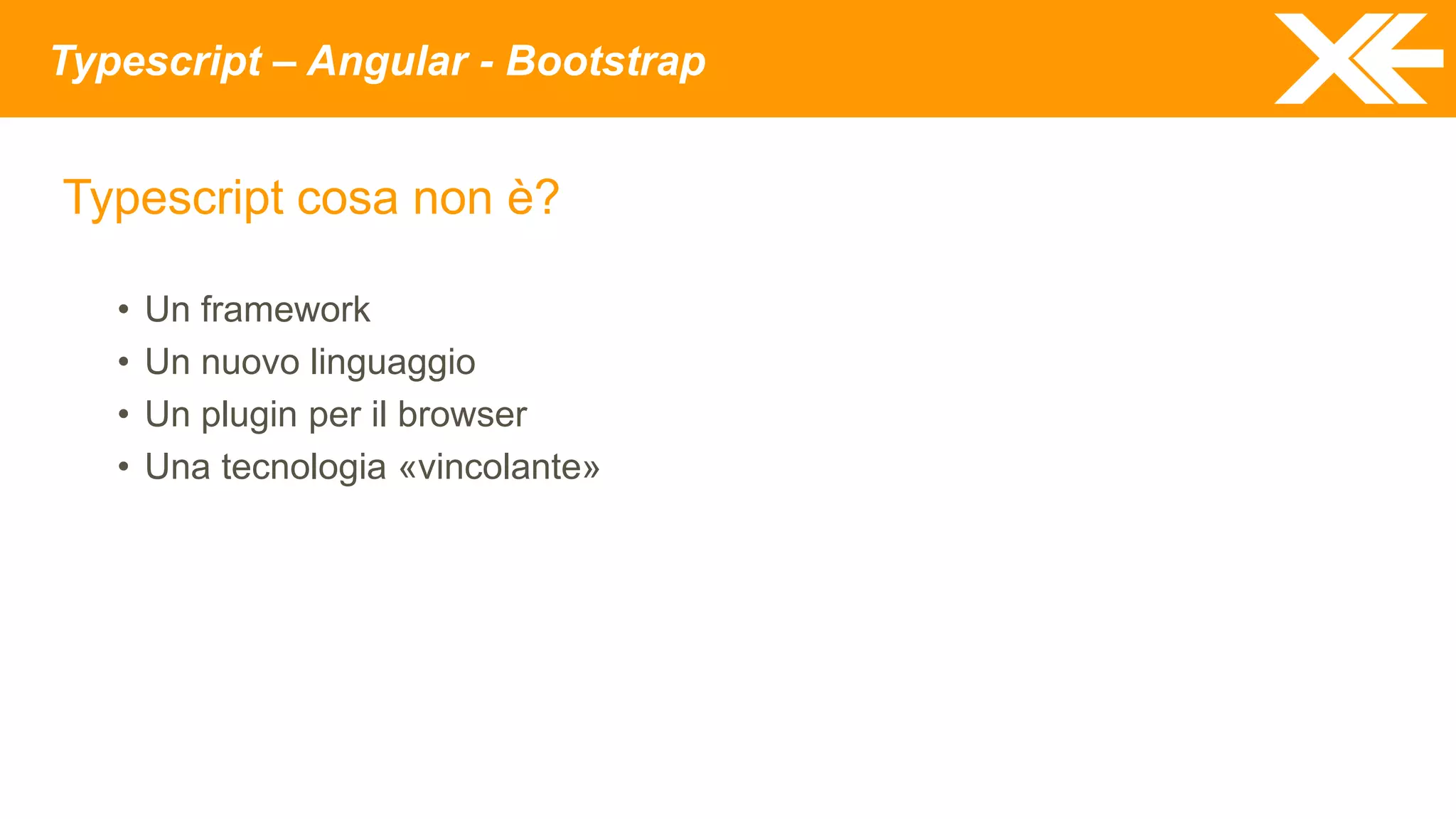 Typescript – Angular - Bootstrap
Typescript cosa non è?
• Un framework
• Un nuovo linguaggio
• Un plugin per il browser
• Una tecnologia «vincolante»
 