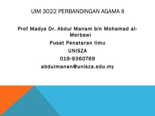 UIM 3022 PERBANDINGAN AGAMA II
Prof Madya Dr. Abdul Manam bin Mohamad al-
Merbawi
Pusat Penataran Ilmu
UNiSZA
019-9360769
abdulmanan@unisza.edu.my
 