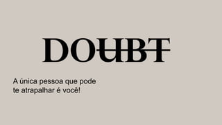 A única pessoa que pode
te atrapalhar é você!
 