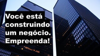 Você está
construindo
um negócio.
Empreenda!
 