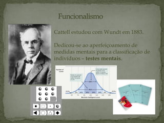 Cattell estudou com Wundt em 1883.
Dedicou-se ao aperfeiçoamento de
medidas mentais para a classificação de
indivíduos – testes mentais.
 
