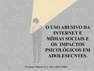 Psicóloga Mikaela K. S. Silva CRP 13/8061
O USO ABUSIVO DA
INTERNET E
MÍDIAS SOCIAIS E
OS IMPACTOS
PSICOLÓGICOS EM
ADOLESECNTES.
 