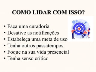 COMO LIDAR COM ISSO?
• Faça uma curadoria
• Desative as notificações
• Estabeleça uma meta de uso
• Tenha outros passatempos
• Foque na sua vida presencial
• Tenha senso crítico
 
