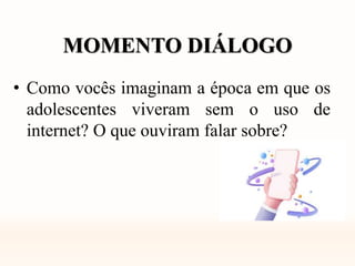 MOMENTO DIÁLOGO
• Como vocês imaginam a época em que os
adolescentes viveram sem o uso de
internet? O que ouviram falar sobre?
 