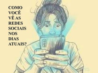 COMO
VOCÊ
VÊ AS
REDES
SOCIAIS
NOS
DIAS
ATUAIS?
 