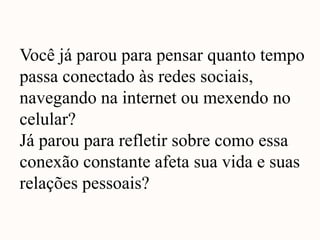 Você já parou para pensar quanto tempo
passa conectado às redes sociais,
navegando na internet ou mexendo no
celular?
Já parou para refletir sobre como essa
conexão constante afeta sua vida e suas
relações pessoais?
 