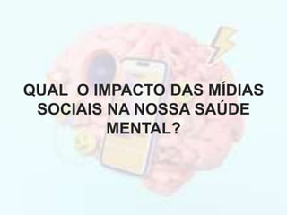 QUAL O IMPACTO DAS MÍDIAS
SOCIAIS NA NOSSA SAÚDE
MENTAL?
 